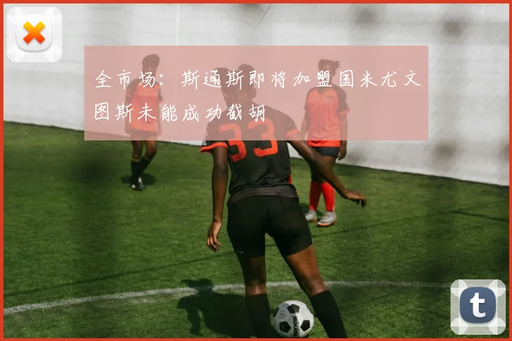 全市场：斯通斯即将加盟国米尤文图斯未能成功截胡